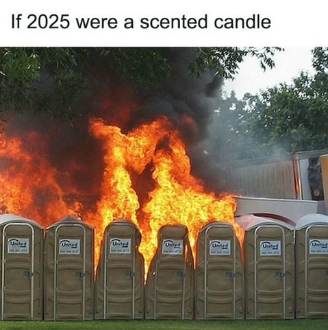 If 2025 were a scented candle.
A row of porta-potties burning with black smoke billowing up.