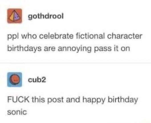 tumblr; gothdrool: ppl who celebrate fictional character birthdays are annoying pass it on

tumblr; cub2: FUCK this post and happy birthday sonic