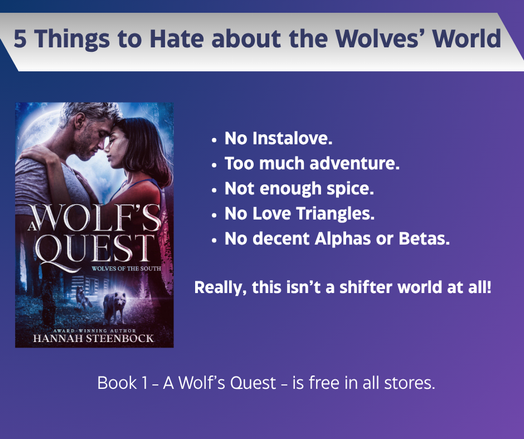 Marketing Meme for MarkethingMonday, 5 Things to hate about the Wolves' World.

The image shows the cover of A Wolf's Quest on a blue background, along with a list of the five things that readers would hate. The text reads:

No Instalove.
Too much adventure.
Not enough spice.
No Love Triangles.
No decent Alphas or Betas.

Really, this isn’t a shifter world at all!

Book 1 - A Wolf's Quest - is free in all stores.