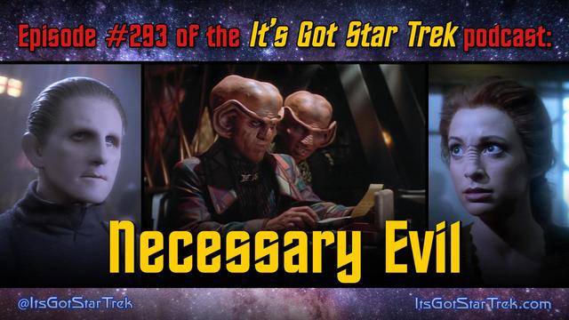 The text reads "Episode #293 of the It's Got Star Trek podcast: Necessary Evil" superimposed over three images from that episode of Star Trek: Deep Space Nine: Odo during a flashback to his time on Terok Nor looking somewhat concerned; Quark and Rom in the contemporary time reading a piece of paper they've just retrieved from a mysterious box; and another flashback to Terok Nor, this time showing a close-up of Kira (with long, slightly bedraggled hair) looking both fierce and concerned.