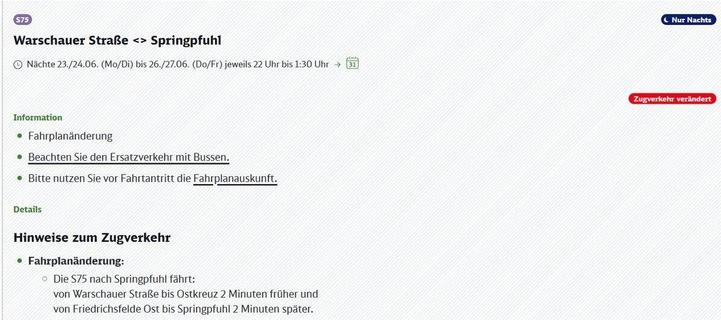 Informationen zu Fahrplanänderungen der S-Bahnlinie S75 auf der Strecke zwischen Warschauer Straße und Springpfuhl. Die Änderungen gelten nur nachts in den Nächten vom 23. auf 24. Juni (Montag auf Dienstag) bis zum 26. auf 27. Juni (Donnerstag auf Freitag), jeweils von 22:00 Uhr bis 1:30 Uhr. Ein Hinweis zeigt an, dass der Zugverkehr verändert ist. Wichtige Informationen beinhalten eine allgemeine Fahrplanänderung und die Bitte, den Ersatzverkehr mit Bussen zu beachten. Es wird außerdem geraten, vor Fahrtantritt die Fahrplanauskunft zu konsultieren. Detaillierte Hinweise zum Zugverkehr geben an, dass die S75 in Richtung Springpfuhl von Warschauer Straße bis Ostkreuz 2 Minuten früher abfährt und von Friedrichsfelde Ost bis Springpfuhl 2 Minuten später ankommt.