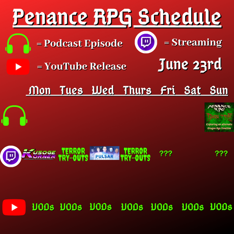 Red and black background with white and green text reading "Penance RPG Schedule June twenty third"
Green headphones on row 1 are marked as a new podcast episode, a twitch logo as streaming on row 2 and a YouTube logo as YouTube release on row 3.

The lower half has a table with the days Monday to Sunday, with row one being podcast episode, two being twitch and row three being youtube. Underneath are logos for each game. 

Monday - Kusoge Korner
Tuesday - Terror try outs and VODs
Wednesday - Pulsar Lost Colony and VODs
Thursday - Terror try outs, and VODs
Friday - Question marks and VODs
Saturday - VODs
Sunday - a Dark Tide podcast episode, question marks and VODs
