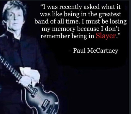 A picture of Paul McCartney and the quote “People keep asking what it was like being in the greatest band of all time. I must be losing my mind because I don’t remember being in Slayer”