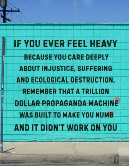 If you ever feel heavy because you care deeply about injustice, suffering, and ecological destruction, remember that a trillion dollar propaganda machine was built to make you numb and it didn't work on you.