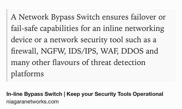 Text Shot: A Network Bypass Switch ensures failover or fail-safe capabilities for an inline networking device or a network security tool such as a firewall, NGFW, IDS/IPS, WAF, DDOS and many other flavours of threat detection platforms