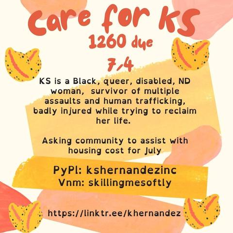Image description: a pale square with paint strokes and blots of salmon, and light mustard cowrie shels in mustard and salmon create four hearts in each corner. 

Text reads: Care for KS, 1260 due 7/4
KS is a Black, queer, disabled, ND woman,  survivor of multiple assaults and human trafficking, badly injured while trying to reclaim her life. 

Asking community to assist with housing cost for July.

PyPl: kshernandezinc
Vnm: skillingmesoftly
https://linktr.ee/khernandez