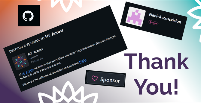 Screenshot snippets of GitHub sponsor button with red heart outline, Nael-Accessvision with "Sponsor" tag, GitHub logo and "Become a sponsor to NV Access with NV Access username and logo and text "At NV Access we believe that every Blind and Vision Impaired person deserves the right to freely & easily access a computer.  We create the software which makes that possible: NVDA. "  "Thank you" text in purple all on white background with shades of purple, orange and turquoise from corners with white sunbursts