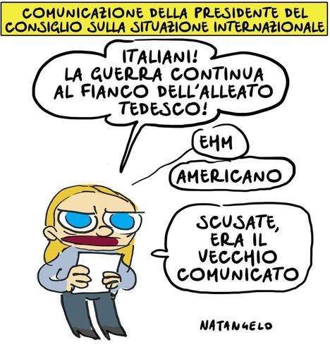 'Comunicazione della Presidente del Consiglio sulla situazione internazionale'.

Nel disegno, Giorgia Meloni declama: "Italiani! La guerra continua al fianco dell'alleato tedesco! Ehm. Americano. Scusate, era il vecchio comunicato".
