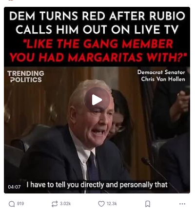DementiaDon posted another blatant lie. The meme reads:
DEM TURNS RED AFTER RUBIO CALLS HIM OUT ON LIVE TV
"LIKE THE GANG MEMBER YOU HAD MARGARITAS WITH?"
Trending Politics Democrat Senator Chris Van Hollen" 
source: https://truthsocial.com/@realDonaldTrump