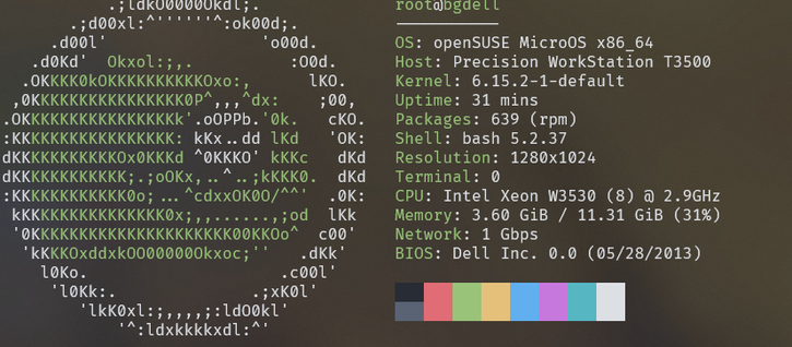 openSUSE MicroOS x86_64
Host: Precision WorkStation T3500
Kernel: 6.15.2-1-default
Uptime: 31 mins
 CPU: Intel Xeon W3530 (8) @ 2.9GHz
Memory: 3.60 GiB / 11.31 GiB (31%)
Network: 1 Gbps
BIOS: Dell Inc. 0.0 (05/28/2013)