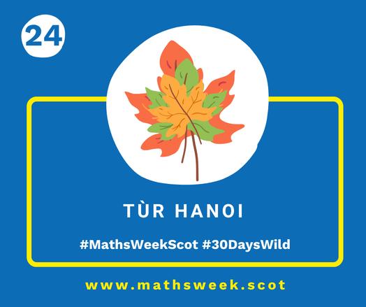A colourful graphic with a blue background and a yellow frame. Overlapping the top of the frame is a white circle with a picture of three leaves of decreasing size laid on top of each other. Inside the yellow frame are the Gaelic words "Tùr Hanoi" and the hashtags #MathsWeekScot and #30DaysWild. Under the frame is the Maths Week website URL.