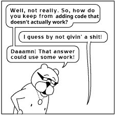 Ray from Achewood (he is a cat with glasses): Well, not really. So, how do you keep from adding code that doesn't actually work?

Todd [outside the panel]: I guess by not givin' a shit!

Ray: Daaaamn! That answer could use some work!