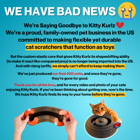 We’re Saying Goodbye to Kitty Kurlz & We’re a proud, family-owned pet business in the US committed to making flexible yet durable cat scratchers that function as toys (one of the materials used to make them has stopped being imported into the USA, with tarriffs being classed as a factor)
