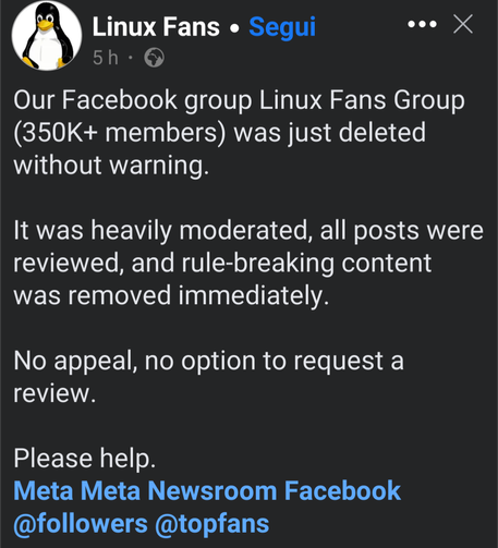 A screenshot of a Facebook post from "Linux Fans" stating that their "Linux Fans Group" with over 350,000 members was deleted without warning. The post emphasizes that the group was heavily moderated, with all content reviewed and rule-breaking material immediately removed. It also mentions that there was no appeal or option to request a review, and ends with a plea for help, tagging "Meta Meta Newsroom Facebook," "@followers," and "@topfans."