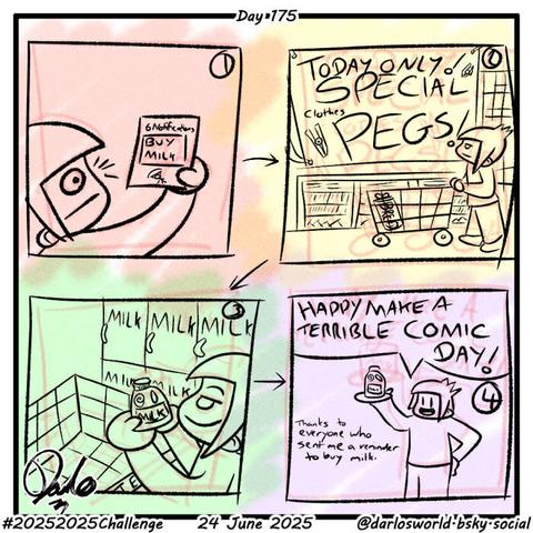 4 panel comic of Darlo going shopping.
Panel 1: Darlo looks at his phone to see 6 notifications reminding him to buy milk.
Panel 2: Darlo in the supermarket with bread in his trolley. He sees a huge sign, "Today Only! Special! Clothes Pegs!"
Panel 3: Darlo picks up milk.
Panel 4: Darlo holds milk in his hand. "Happy Make A Terrible Comic Day! Thanks to everyone who sent me a reminder to buy milk."