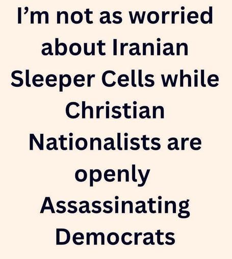 I'm not as worried about Iranian Sleeper Cells while Christian Nationalists are openly Assassinating Democrats