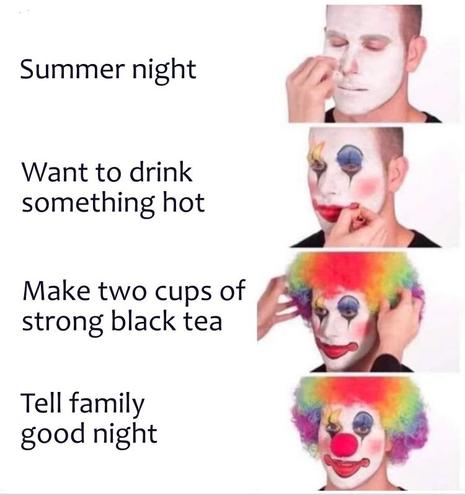 >summer night
>want something hot
>make two cups of strong earl grey
>tell family good night
clown.jpg