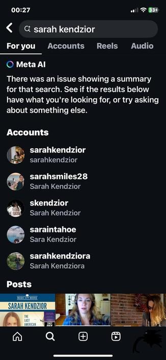 Instagram search for author “sarah kendzior” Result from Meta Al: “There was an issue showing a summary for that search. See if the results below have what you're looking for, or try asking about something else.”
Followed by lists of various accounts and posts either about her, or variants of her name.
