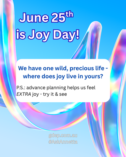 An aqua background with colourful tubes winding through. Text reads " June 25th is Joy Day! We have one wild, precious life - where does joy live in yours? P.S.: advance planning helps us feel EXTRA joy - try it and see. gdep.com.au #AskAnnetta "