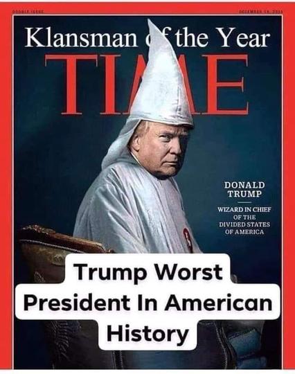 Das Bild zeigt ein satirisch verfremdetes Cover des TIME-Magazins. Anstelle des traditionellen „Person of the Year“ steht in großen Lettern „Klansman of the Year“. Abgebildet ist Donald Trump in der ikonischen weißen Kluft des Ku-Klux-Klans – eine provokante Bildmontage, die ihn als Symbol rassistischer Spaltung darstellt. Rechts steht: „Donald Trump – Wizard in Chief of the Divided States of America“. Unten überdeckt ein Balken mit dem Text: „Trump Worst President In American History“ das Bild – eine klare, drastische Anklage. Die satirische Bildsprache zielt auf seine Rolle bei der Polarisierung Amerikas, sein Verhältnis zur Wahrheit, zu Rassismus und zur Demokratie.

⸻

📷 Image Description (English):
The image shows a digitally altered and satirical version of the TIME magazine cover. Instead of the usual “Person of the Year,” the headline reads “Klansman of the Year.” Donald Trump is depicted wearing the white robes and pointed hood of the Ku Klux Klan — a provocative photomontage symbolizing racial division and extremism. To the right, it reads: “Donald Trump – Wizard in Chief of the Divided States of America.” Across the bottom is a bold label: “Trump Worst President In American History.” The visual rhetoric is sharp and accusatory, aiming to highlight Trump’s role in polarizing the nation and allegedly undermining democratic values.
🖖
