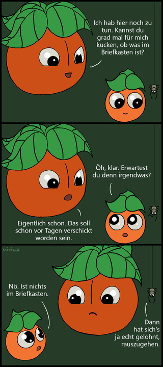 ein Tomaten-Comic bei dem die große Tomate die kleine Tomate bittet, nachzuschauen, ob etwas im Briefkasten ist. Die kleine Tomate wiligt ein und fragt, ob die große Tomate denn etwas erwartet. Diese bestätigt es und gibt an, dass es schon vor Tagen verschickt wurde. Die kleine Tomate kehrt daraufhin mit leeren Händen zurück, weil noch immer nichts im Briefkasten angekommen ist.
