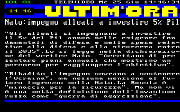 14.46 
"Gli alleati si impegnano a investire il 5% del Pil annuo nelle esigenze fondamentali di difesa e nelle spese relative alla difesa e alla sicurezza entro il 2035".Lo si legge nella dichiarazione del vertice Nato. "Accettano di presentare piani annuali che mostrino un percorso per raggiungere l'obiettivo". 
"Ribadito l'impegno sovrano a sostenere l'Ucraina", ma nessuna menzione al futuro ingresso nella Nato.La Russia è "minaccia per la sicurezza". Ma non vi è una netta definizione dell'invasione russa come "guerra di aggressione".