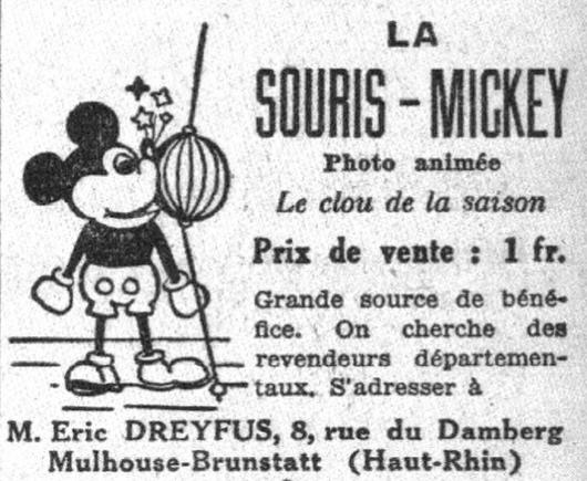 Réclame; à côté d'un Mickey mouse pas très bien fait, mais avec tous les attributs du vrai :
"La SOURIS - MICKEY
Photo animée
le clou de la saison
Prix de vente : 1 fr.
Grande source de bénéfice. On cherche des revendeurs départementaux. S'adresser à
M. Eric Dreyfus, 8 rue du Damberg Mulhouse-Brunstatt (Haut-Rhin)"