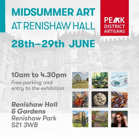 Promotional image with photo of Renishaw Hall in the background and inset images of various artworks
Text 
MIDSUMMER ART 
AT RENISHAW HALL 
PEAK DISTRICT ARTISANS 
28th-29th JUNE 
10am to 4.30pm Free parking and entry to the exhibition 
Renishaw Hall & Gardens Renishaw Park S21 3WB