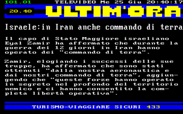20.40 
Il capo di Stato Maggiore israeliano Eyal Zamir ha affermato che durante la guerra dei 12 giorni in Iran hanno operato dei "commando di terra". 
Zamir, elogiando i successi delle sue truppe, ha affermato che sono stati ottenuti "dalla nostra aeronautica e dai nostri commando di terra", aggiungendo che "queste forze hanno operato in segreto nel profondo del territorio nemico e ci hanno consentito la completa libertà operativa".