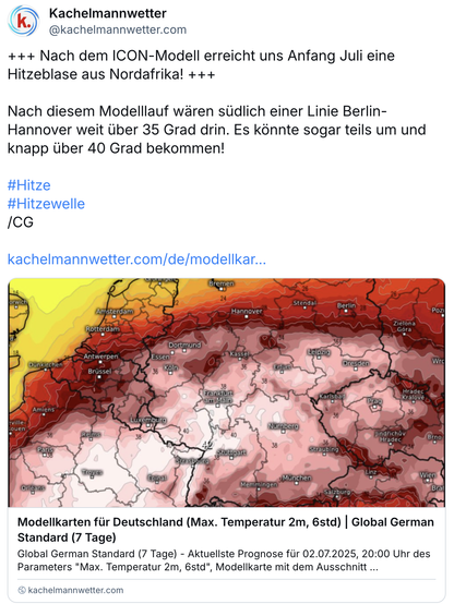 Text Bluesky-Post von ‪@kachelmannwetter.com‬

+++ Nach dem ICON-Modell erreicht uns Anfang Juli eine Hitzeblase aus Nordafrika! +++ Nach diesem Modelllauf wären südlich einer Linie Berlin-Hannover weit Uber 35 Grad drin. Es könnte sogar teils um und knapp über 40 Grad bekommen!