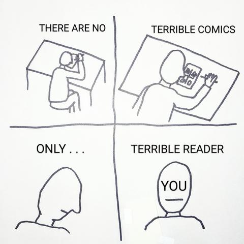 a badly drawn four panel comic: over the shoulder view of a person drawing at a desk. they stop drawing. it says THERE ARE NO TERRIBLE COMICS. they begin to turn toward camera. ONLY... TERRIBLE READER. the person is revealed to have the word "YOU" instead of a face! ahh!!!