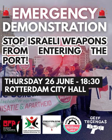 EMERGENCY DEMONSTRATION
STOP ISRAELI WEAPONS FROM ENTERING THE PORT!

THURSDAY 26 JUNE - 18:30
ROTTERDAM CITY HALL
