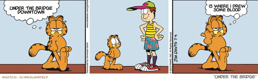 Original Garfield comic from July 4, 2012
Text replaced with lyrics from: Under the Bridge

Transcript:
• Under The Bridge Downtown
• Is Where I Drew Some Blood


--------------
Original Text:
• Garfield:  There are certain drawbacks to summer.  There were five of them.

The image shows an animated comic strip featuring three anthropomorphic cats. One cat is standing on a blue bridge, another is sitting on the bridge, and the third cat is standing on a brick bridge. Each cat has a distinct pose that contributes to the overall composition of the story. The image also includes some text that adds to the narrative, such as "Unleash your inner beast," "Under the bridge," and "Where I draw my blood."
