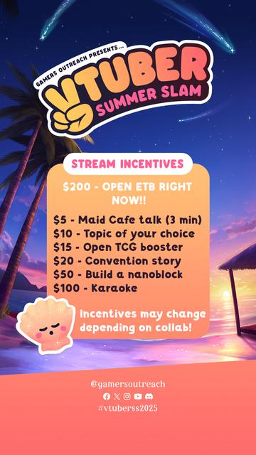VTuber summer slam gamers outreach
stream incentives
$200 OPEN ETB RIGHT NOW
$5 maid cafe talk (3 min)
$10 topic of your choice
$15 open tcg booster
$20 Convention story
$50 build a nanoblock
$100 karaoke