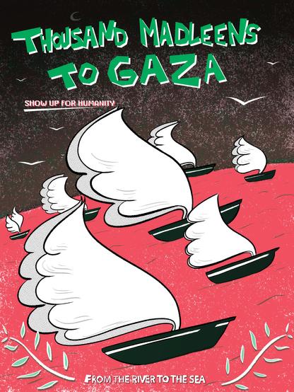 Affiche. Sur un ciel brun, des mouettes blanches et un croissant de lune, titre en vert : Thousand Madleens to Gaza. Sous titre en blanc : Show up for humanity. Sur une mer rouge des bateaux verts aux voiles ailées convergent dans une même direction. En bas de l'affiche des branches d'olivier encadrent le slogan From de river to the sea.