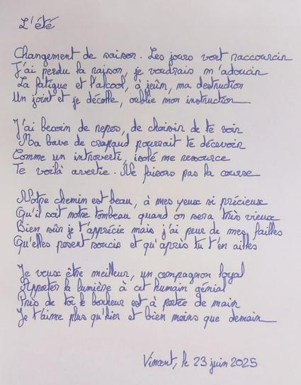 L'été

Changement de saison. Les jours vont raccourcir
J'ai perdu la raison je voudrais m'adoucir
La fatigue et l'alcool à jeûn ma destruction
Un joint et je décolle, j’oublie mon instruction

J'ai besoin de repos, de choisir de te voir
Ma bave de crapaud pourrait te décevoir
Comme un introverti isolé me ressource
Te voilà avertie. Ne faisons pas la course

Notre chemin est beau, à mes yeux si précieux
Qu'il soit notre tombeau quand on sera très vieux
Bien sûr je t'apprécie mais j'ai peur de mes failles
Qu'elles posent soucis et qu'après tu t'en ailles

Je veux être meilleur, un compagnon loyal
Apporter la lumière à cet humain génial
Près de toi le bonheur est à portée de main
Je t'aime plus qu'hier et bien moins que demain

Vincent, le 23 juin 2025