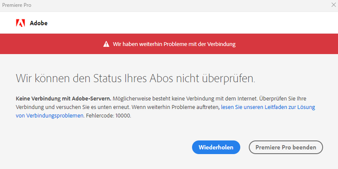 Premiere Pro x IARTES A Wir haben weiterhin Probleme mit der Verbindung Wir konnen den Status lhres Abos nicht iberprifen Keine Verbindung mit Adobe-Servern. Moglicherweise besteht keine Verbindung mit dem Internet. Uberpriifen Sie Ihre Verbindung und versuchen Sie es unten emeut. Wenn weiterhin Probleme auftreten, lesen Sie unseren Leitfaden zur Losung von Verbindungsproblemen. Fehlercode: 10000. L E L) Premiere Pro beenden