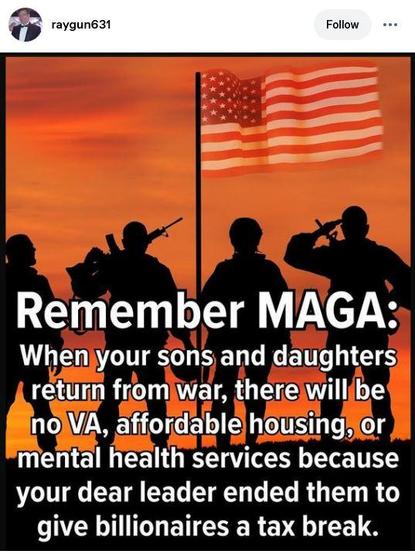Post by raygun631shows shadow portraits of service members.
"Remember MAGA: When your sons and daughters return from war, there will be no VA, affordable housing or mental health services because your dear leader ended them to give billionaires a tax break."