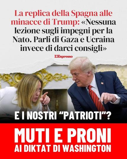 La replica della Spagna alle minacce di Trump: «Nessuna lezione sugli impegni per la Nato. Parli di Gaza e Ucraina invece di darci consigli».

(Fonte: L'Espresso)

E i nostri "patrioti"?
Muti e proni ai diktat di Washington
