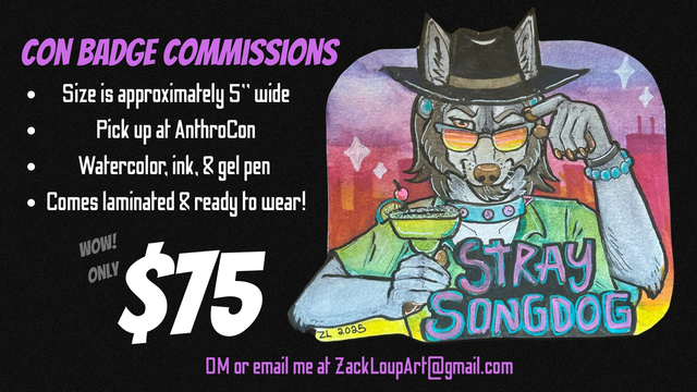 Art of a smiling anthro coyote wearing a cowboy hat, sunglasses, gauged ears, bracelets, a spiked collar, and a button up shirt. He is holding up a margarita. Behind him is a sunset colored city and stars. Beneath him it says "Stray Songdog" 
Beside him it says 

con badge commissions

Size is approximately 5" wide
Pick up at AnthroCon
Watercolor, ink, & gel pen 
Comes laminated & ready to wear

Wow! Only $75

DM or email me at ZackLoupArt@gmail.com