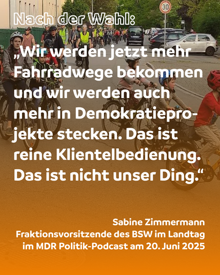 BSW-Chefin Sabine Zimmermann letzten Montag im MDR Politik-Podcast: Wir werden jetzt mehr Fahrradwege bekommen und wir werden auch mehr in Demokratieprojekte stecken. Das ist eine Klientelbedienung. Das ist nicht unser Ding.