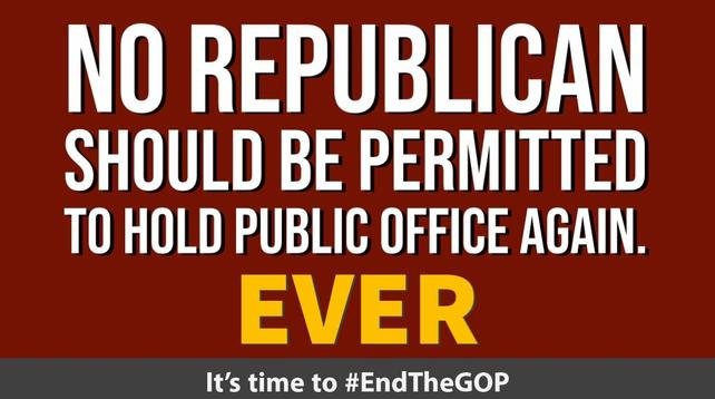 NO REPUBLICAN SHOULD BE PERMITTED TO HOLD PUBLIC OFFICE AGAIN.  EVER.
It's time to #EndTheGOP