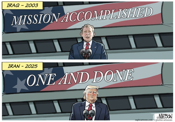 2 panel cartoon, one of Geo. W. Bush at a podium in 2003 saying that the war in Iraq is over
the second panel shows Trump in the exact same setting indicating that the mission to Iran in 2025 is "One and done"