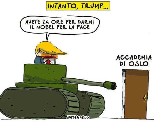 'Intanto, Trump...'
Nel disegno, il Presidente americano davanti alla porta dell'Accademia di Oslo si affaccia dalla torretta di un carrarmato ed intima: "Avete ventiquattr'ore per darmi il Nobel per la Pace".