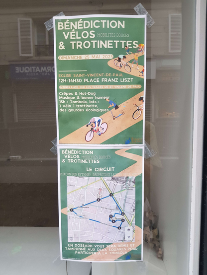 Affiche dans Paris :

BENEDICTION  VELOS  & TROTINETTES, 

EGLISE SAINT-VINCENT-DE-PAUL 'i 12H-14H30 PLACE FRANZ LISZT

Crépes & Hot-Dog 
Musique & bonne humeur
Tombola, lots :  1 vélo 1 trottinette, des gourdes écologiques