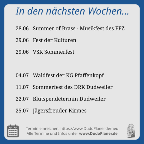 In den nächsten Wochen… 28.06 Summer of Brass - Musikfest des FFZ 29.06 Fest der Kulturen 29.06 VSK Sommerfest 04.07 Waldfest der KG Pfaffenkopf 11.07 Sommerfest des DRK Dudweiler 22.07 Blutspendetermin Dudweiler 25.07 Jägersfreuder Kirmes Termin einreichen: https://www.DudoPlaner.de/neu Alle Termine und Infos unter www.DudoPlaner.de