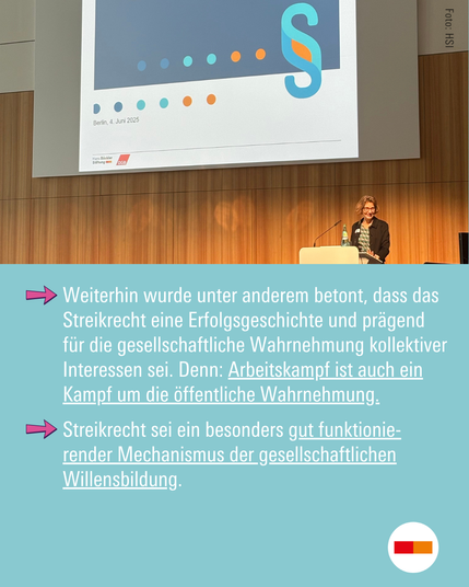 Sprecherin auf der Bühne der Tagung „Praxis und Zukunft des Streikrechts“. 
Text: Weiterhin wurde unter anderem betont, dass das Streikrecht eine Erfolgsgeschichte und prägend für die gesellschaftliche Wahrnehmung kollektiver Interessen sei. Denn: Arbeitskampf ist auch ein Kampf um die öffentliche Wahrnehmung. 

Streikrecht sei ein besonders gut funktionie-render Mechanismus der gesellschaftlichen Willensbildung.