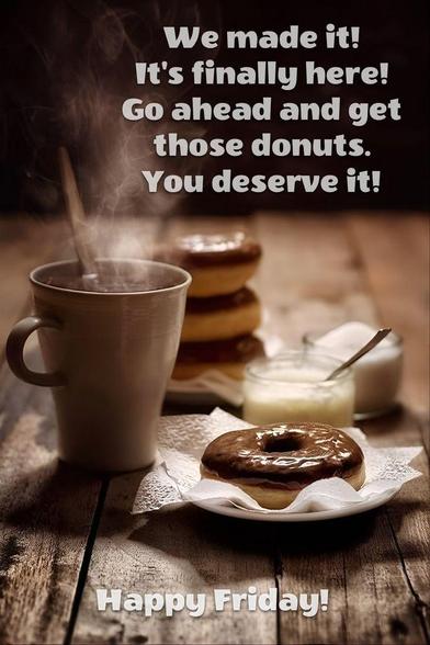 Hot cup of coffee and a stack of fresh donuts sits on the table with the caption' "We made it to Friday. Go ahead and get those donuts. You deserve it!"
