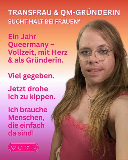 Transfrau & Queermany-Gründerin sucht Halt bei Frauen*

Ein Jahr Queermany - Vollzeit, mit Herz und als Gründerin.

Viel gegeben. Jetzt drohe ich zu kippen.

Ich brauche Menschen, die einfach da sind!