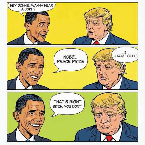 Cartoon of Obama aking Trump, Hey Donnie, wanna hear a joke....'Nobel Peace Prize'. Trump replies 'I don't get it.' Obama says, 
that's right bitch, you don't.'